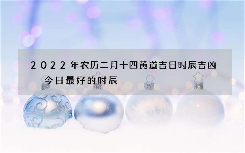 2022年农历二月十四黄道吉日时辰吉凶 今日最好的时辰